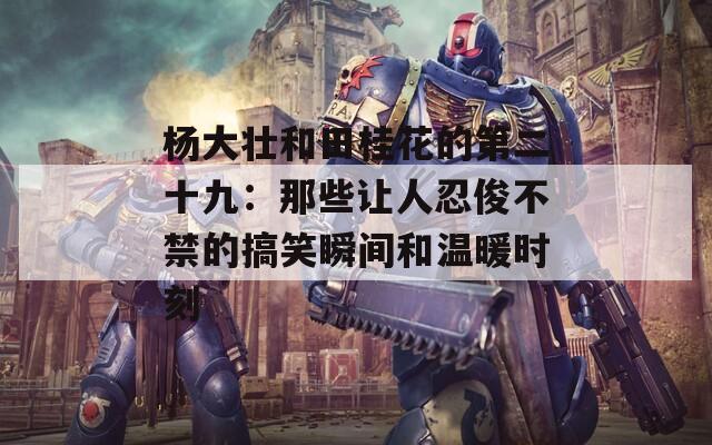 杨大壮和田桂花的第二十九：那些让人忍俊不禁的搞笑瞬间和温暖时刻