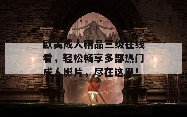 欧美成人精品三级在线看，轻松畅享多部热门成人影片，尽在这里！