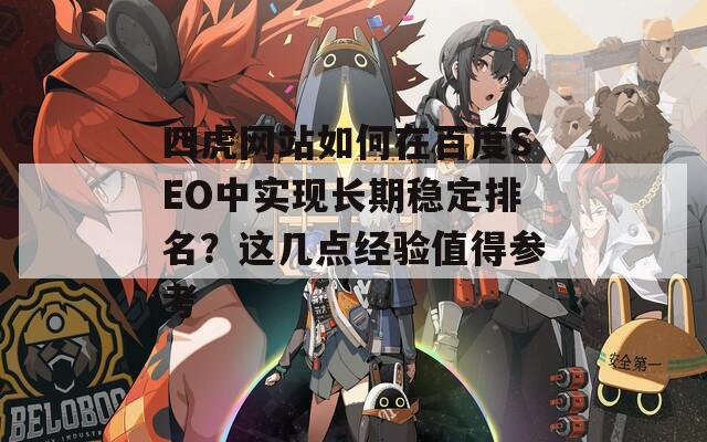 四虎网站如何在百度SEO中实现长期稳定排名？这几点经验值得参考