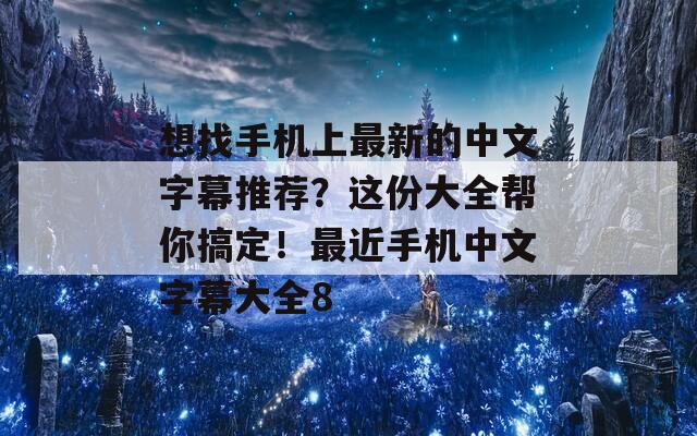 想找手机上最新的中文字幕推荐？这份大全帮你搞定！最近手机中文字幕大全8