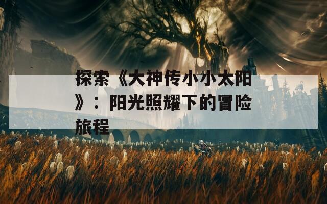 探索《大神传小小太阳》：阳光照耀下的冒险旅程