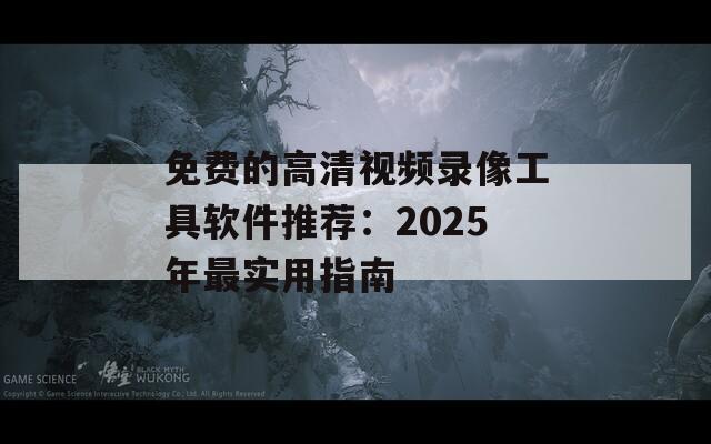 免费的高清视频录像工具软件推荐：2025年最实用指南