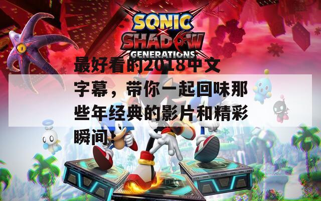 最好看的2018中文字幕，带你一起回味那些年经典的影片和精彩瞬间！
