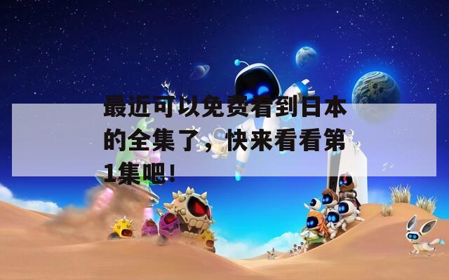 最近可以免费看到日本的全集了，快来看看第1集吧！