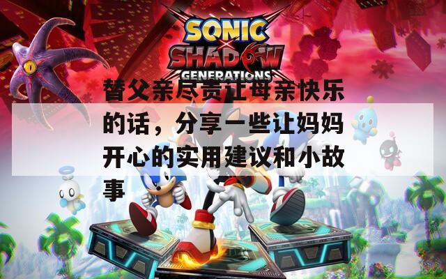 替父亲尽责让母亲快乐的话，分享一些让妈妈开心的实用建议和小故事