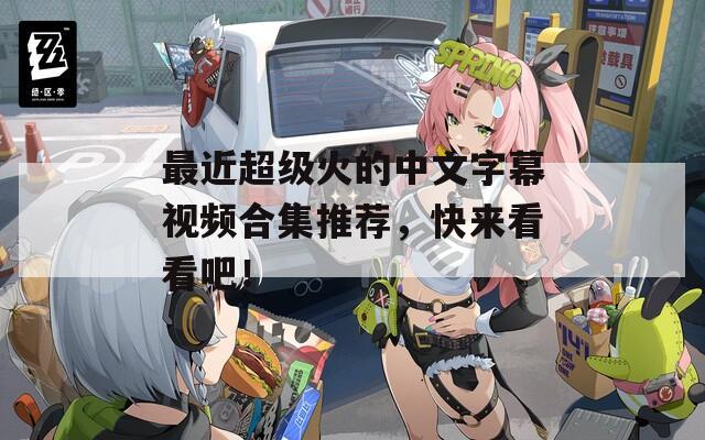 最近超级火的中文字幕视频合集推荐，快来看看吧！