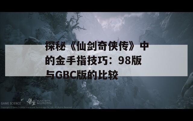 探秘《仙剑奇侠传》中的金手指技巧：98版与GBC版的比较