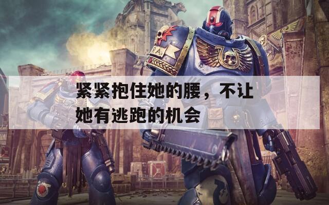 紧紧抱住她的腰，不让她有逃跑的机会