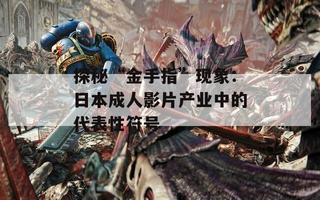 探秘“金手指”现象：日本成人影片产业中的代表性符号