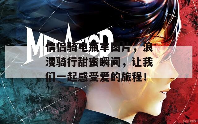 情侣骑电瓶车图片，浪漫骑行甜蜜瞬间，让我们一起感受爱的旅程！