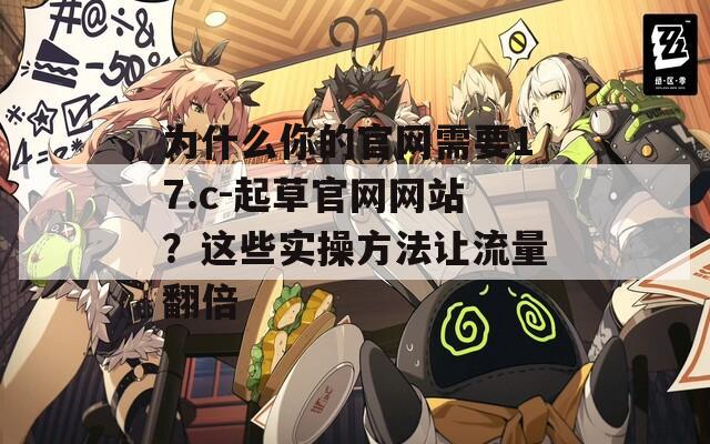 为什么你的官网需要17.c-起草官网网站？这些实操方法让流量翻倍