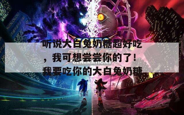 听说大白兔奶糖超好吃，我可想尝尝你的了！我要吃你的大白兔奶糖