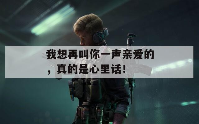 我想再叫你一声亲爱的，真的是心里话！