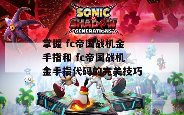 掌握 fc帝国战机金手指和 fc帝国战机金手指代码的完美技巧