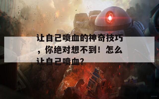 让自己喷血的神奇技巧，你绝对想不到！怎么让自己喷血？