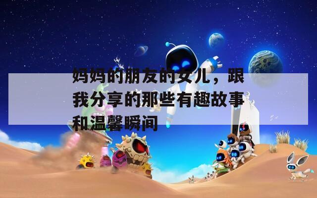 妈妈的朋友的女儿，跟我分享的那些有趣故事和温馨瞬间