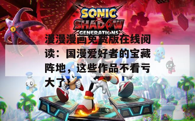 漫漫漫画免费版在线阅读：国漫爱好者的宝藏阵地，这些作品不看亏大了！