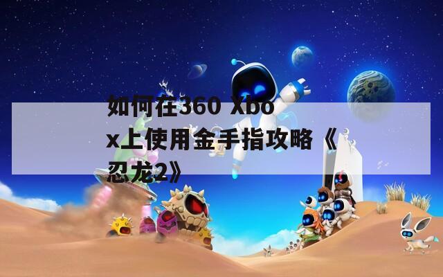 如何在360 Xbox上使用金手指攻略《忍龙2》