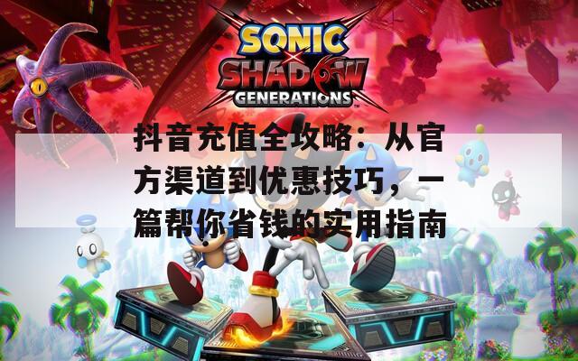 抖音充值全攻略：从官方渠道到优惠技巧，一篇帮你省钱的实用指南