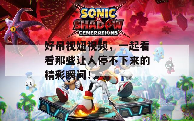 好吊视妞视频，一起看看那些让人停不下来的精彩瞬间！