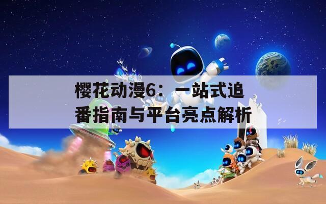樱花动漫6：一站式追番指南与平台亮点解析