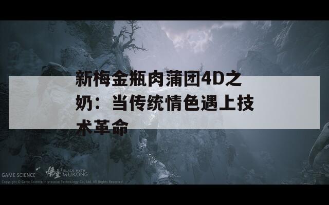 新梅金瓶肉蒲团4D之奶：当传统情色遇上技术革命