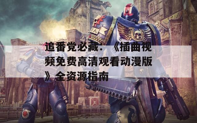追番党必藏：《插曲视频免费高清观看动漫版》全资源指南
