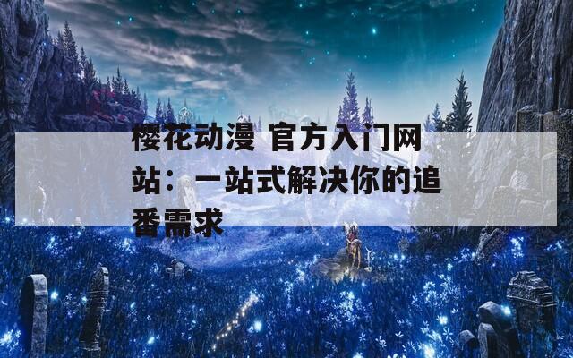 樱花动漫 官方入门网站：一站式解决你的追番需求