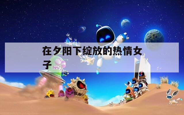 在夕阳下绽放的热情女子