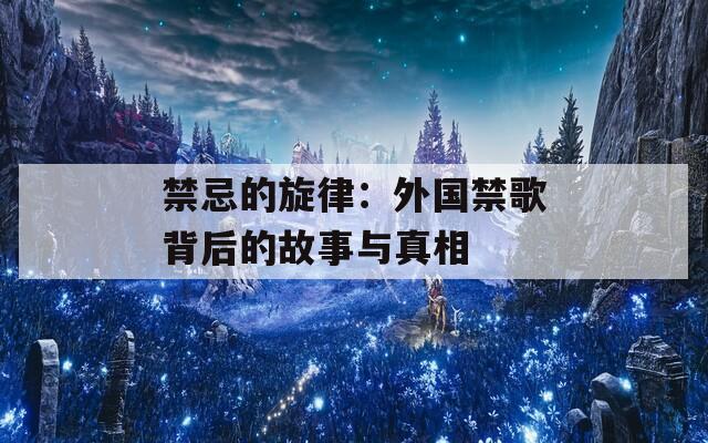 禁忌的旋律：外国禁歌背后的故事与真相