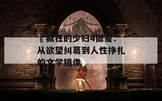 巜疯狂的少妇4做爰：从欲望纠葛到人性挣扎的文学镜像