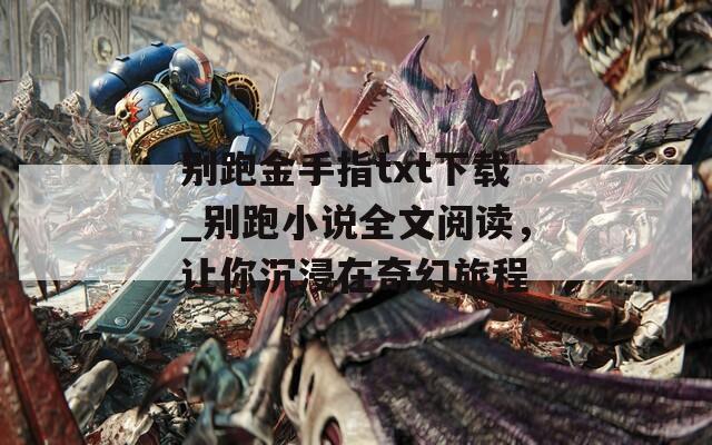 别跑金手指txt下载_别跑小说全文阅读，让你沉浸在奇幻旅程
