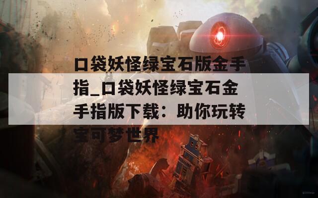 口袋妖怪绿宝石版金手指_口袋妖怪绿宝石金手指版下载：助你玩转宝可梦世界