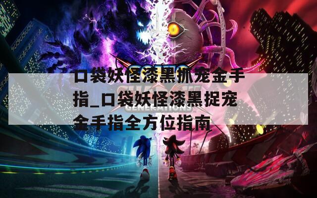 口袋妖怪漆黑抓宠金手指_口袋妖怪漆黑捉宠金手指全方位指南