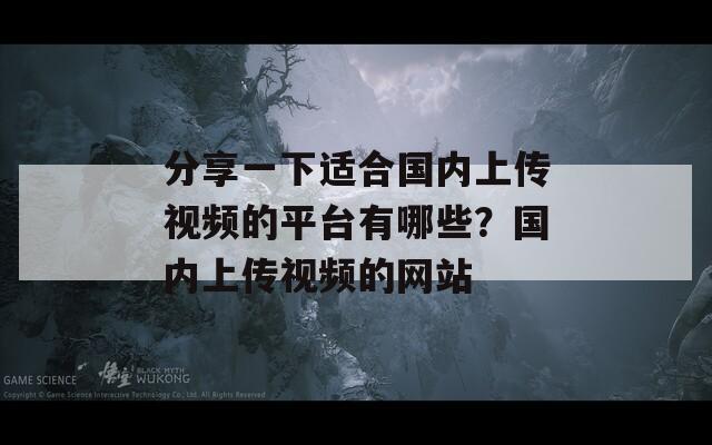 分享一下适合国内上传视频的平台有哪些？国内上传视频的网站