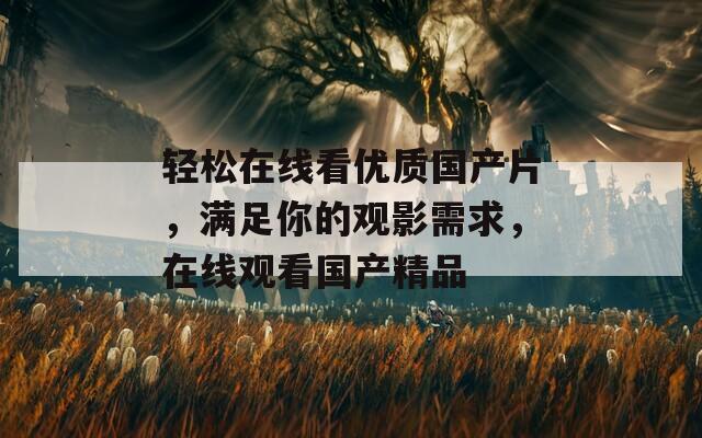 轻松在线看优质国产片，满足你的观影需求，在线观看国产精品