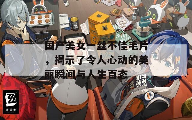 国产美女一丝不佳毛片，揭示了令人心动的美丽瞬间与人生百态