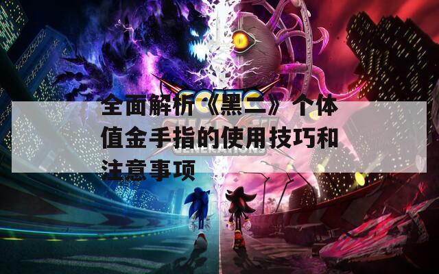 全面解析《黑二》个体值金手指的使用技巧和注意事项