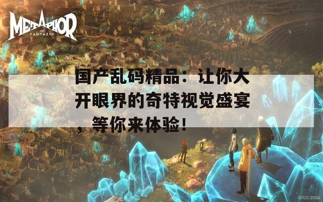 国产乱码精品：让你大开眼界的奇特视觉盛宴，等你来体验！