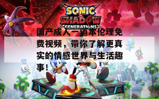 国产成人一道本伦理免费视频，带你了解更真实的情感世界与生活趣事！