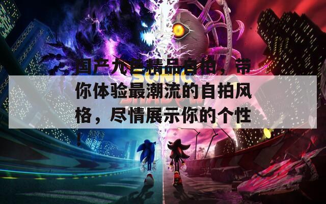 国产九色精品自拍，带你体验最潮流的自拍风格，尽情展示你的个性！