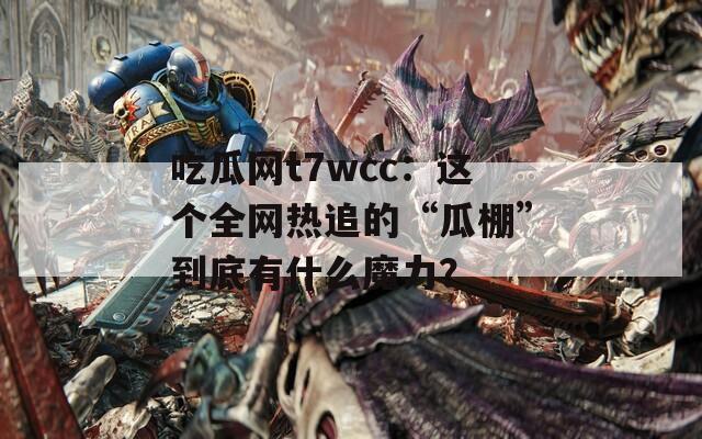 吃瓜网t7wcc：这个全网热追的“瓜棚”到底有什么魔力？