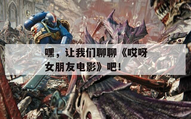 嘿，让我们聊聊《哎呀女朋友电影》吧！