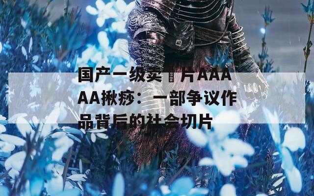 国产一级卖婬片AAAAA揪痧：一部争议作品背后的社会切片