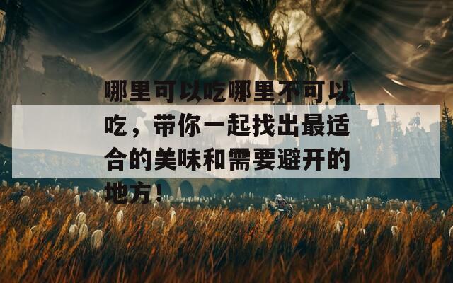 哪里可以吃哪里不可以吃，带你一起找出最适合的美味和需要避开的地方！