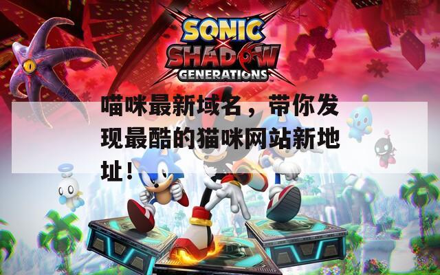 喵咪最新域名，带你发现最酷的猫咪网站新地址！