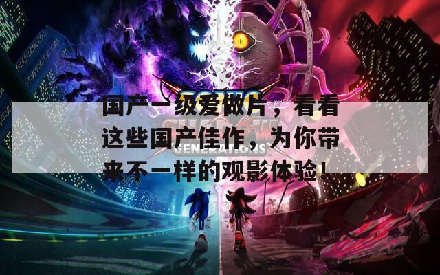 国产一级爱做片，看看这些国产佳作，为你带来不一样的观影体验！