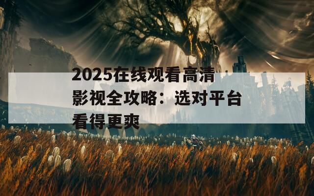2025在线观看高清影视全攻略：选对平台看得更爽