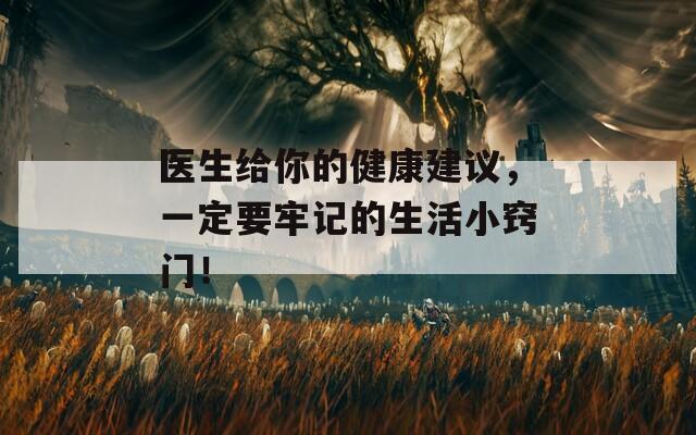 医生给你的健康建议，一定要牢记的生活小窍门！