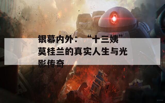 银幕内外：“十三姨”莫桂兰的真实人生与光影传奇